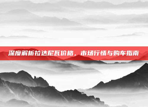 深度解析拉达尼瓦价格,市场行情与购车指南