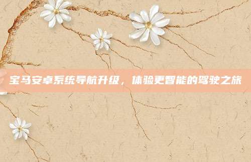 宝马安卓系统导航升级,体验更智能的驾驶之旅