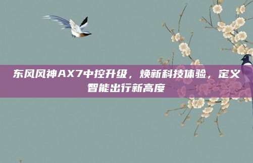东风风神AX7中控升级，焕新科技体验，定义智能出行新高度