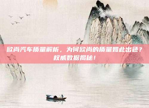 欧尚汽车质量解析,为何欧尚的质量如此出色?权威数据揭秘!