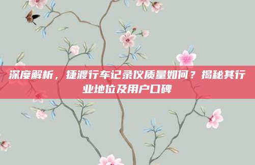 深度解析,捷渡行车记录仪质量如何?揭秘其行业地位及用户口碑