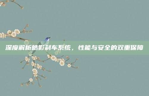 深度解析皓影刹车系统,性能与安全的双重保障