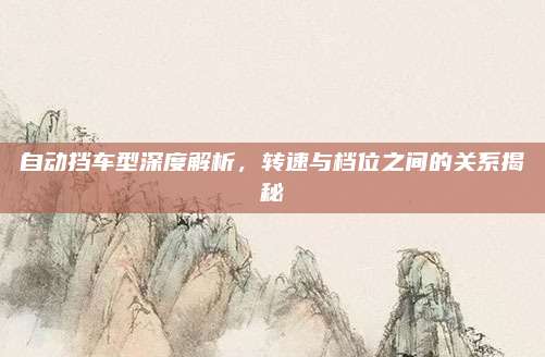 自动挡车型深度解析,转速与档位之间的关系揭秘