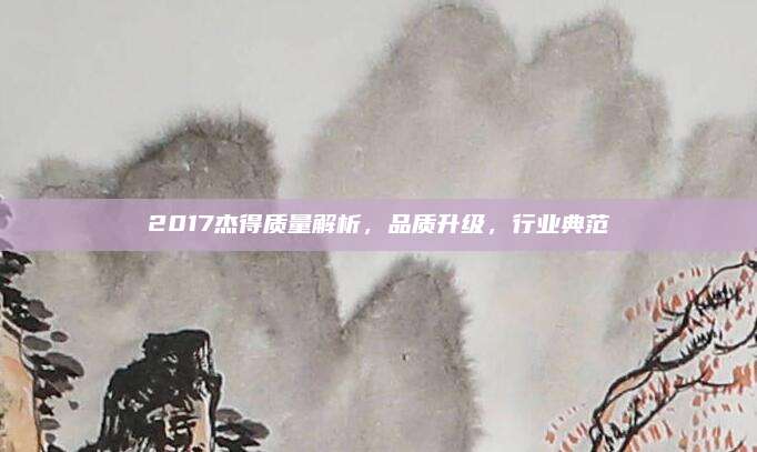 2017杰得质量解析，品质升级，行业典范