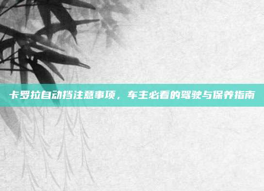 卡罗拉自动挡注意事项，车主必看的驾驶与保养指南