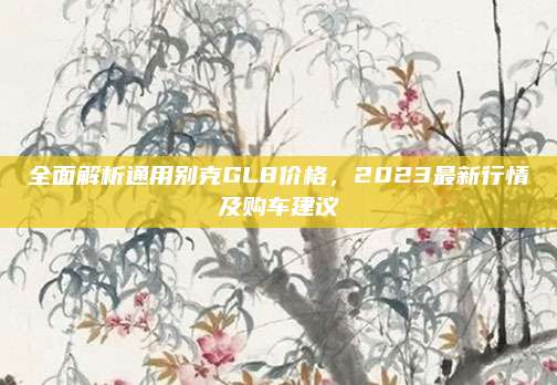全面解析通用别克GL8价格，2023最新行情及购车建议