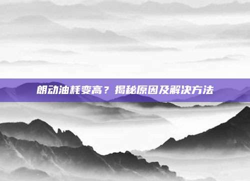 朗动油耗变高?揭秘原因及解决方法