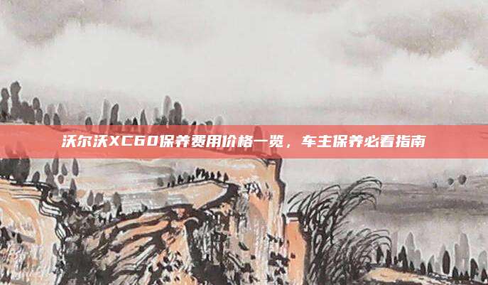 沃尔沃XC60保养费用价格一览，车主保养必看指南