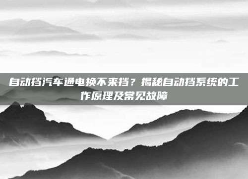自动挡汽车通电换不来挡?揭秘自动挡系统的工作原理及常见故障