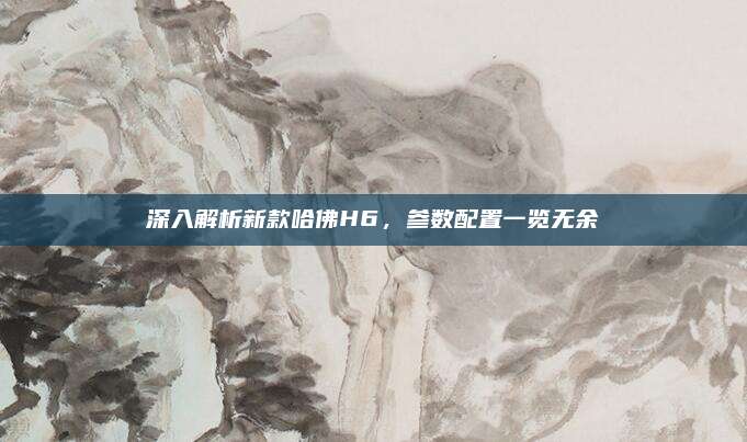 深入解析新款哈佛H6,参数配置一览无余