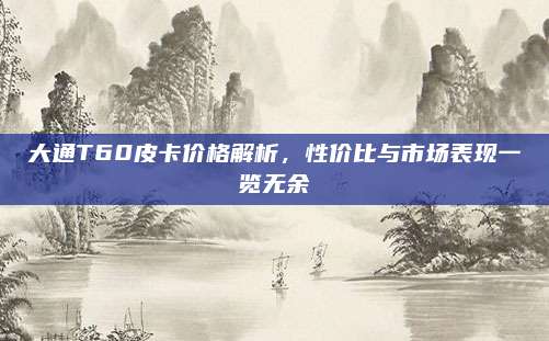 大通T60皮卡价格解析，性价比与市场表现一览无余