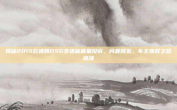 揭秘2015款速腾DSG变速箱质量投诉，问题频发，车主维权之路漫漫