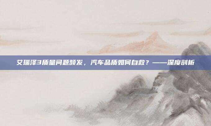 艾瑞泽3质量问题频发,汽车品质如何自救?——深度剖析