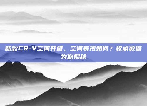 新款CR-V空间升级,空间表现如何?权威数据为你揭秘