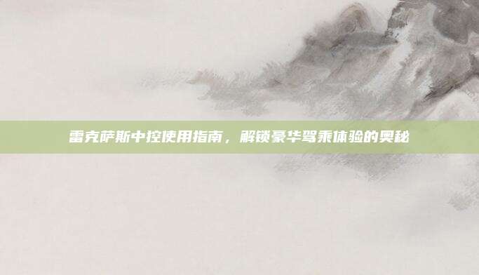 雷克萨斯中控使用指南，解锁豪华驾乘体验的奥秘