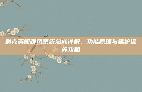 别克英朗暖风系统总成详解，功能原理与维护保养攻略
