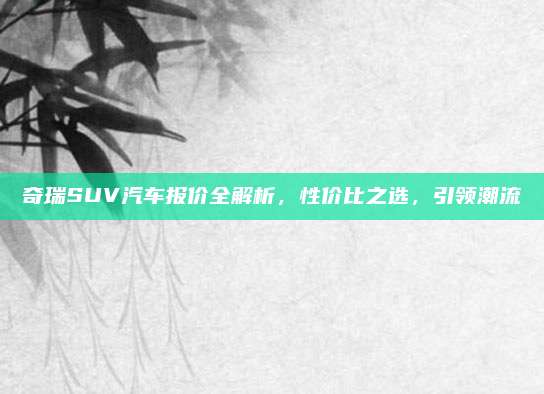 奇瑞SUV汽车报价全解析,性价比之选,引领潮流