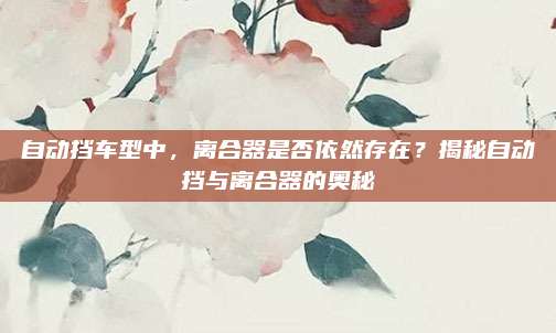 自动挡车型中,离合器是否依然存在?揭秘自动挡与离合器的奥秘