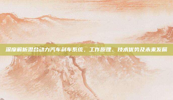 深度解析混合动力汽车刹车系统,工作原理、技术优势及未来发展