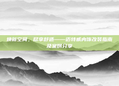 焕新空间,尽享舒适——迈特威内饰改装指南及案例分享