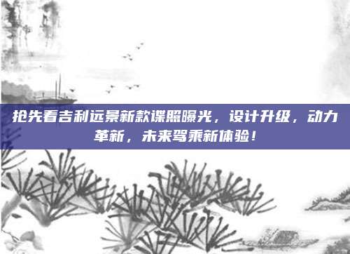 抢先看吉利远景新款谍照曝光,设计升级,动力革新,未来驾乘新体验!