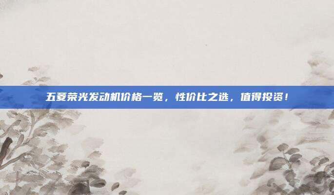 五菱荣光发动机价格一览,性价比之选,值得投资!