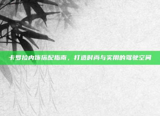 卡罗拉内饰搭配指南，打造时尚与实用的驾驶空间