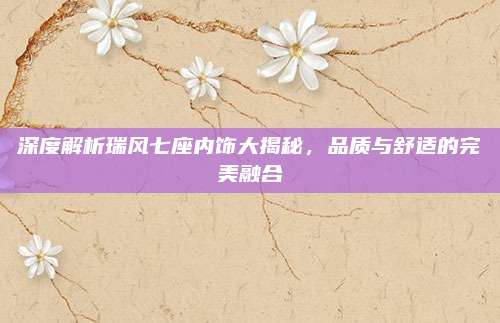深度解析瑞风七座内饰大揭秘,品质与舒适的完美融合