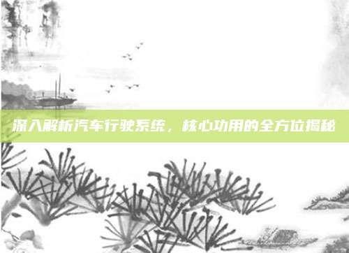 深入解析汽车行驶系统,核心功用的全方位揭秘