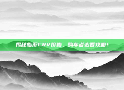 揭秘临沂CRV价格，购车者必看攻略！