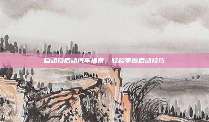 自动挡启动汽车指南,轻松掌握启动技巧