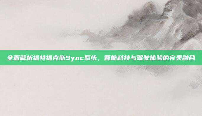 全面解析福特福克斯Sync系统,智能科技与驾驶体验的完美融合