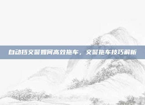 自动挡交警如何高效拖车,交警拖车技巧解析