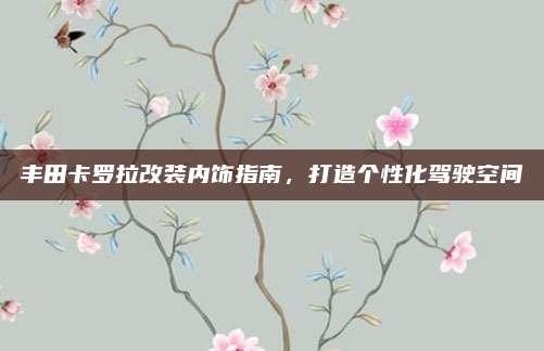 丰田卡罗拉改装内饰指南,打造个性化驾驶空间