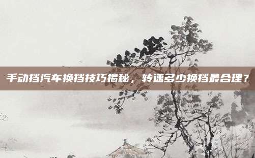 手动挡汽车换挡技巧揭秘,转速多少换挡最合理?