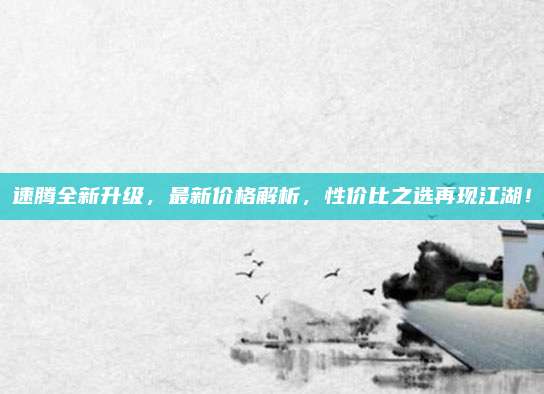 速腾全新升级，最新价格解析，性价比之选再现江湖！