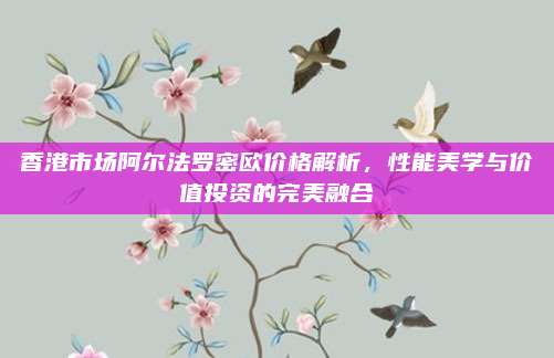 香港市场阿尔法罗密欧价格解析,性能美学与价值投资的完美融合