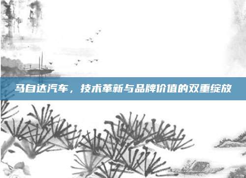 马自达汽车,技术革新与品牌价值的双重绽放