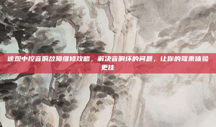 途观中控音响故障维修攻略,解决音响坏的问题,让你的驾乘体验更佳