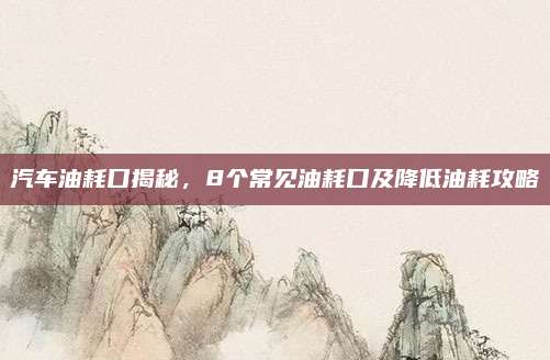 汽车油耗口揭秘，8个常见油耗口及降低油耗攻略