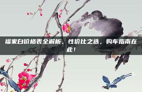 福家白价格表全解析,性价比之选,购车指南在此!