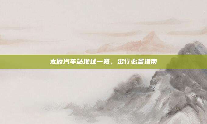 太原汽车站地址一览，出行必备指南