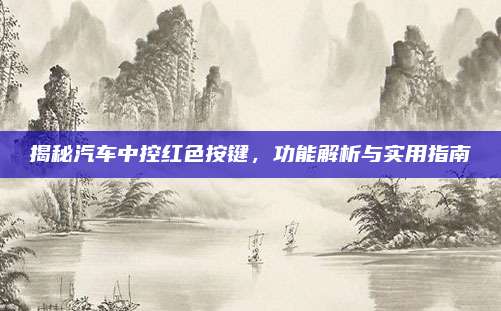 揭秘汽车中控红色按键,功能解析与实用指南