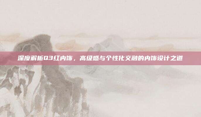 深度解析Q3红内饰,高级感与个性化交融的内饰设计之道
