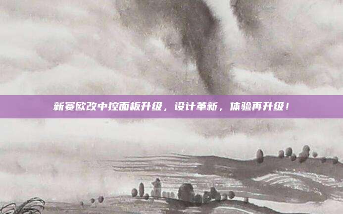 新赛欧改中控面板升级,设计革新,体验再升级!