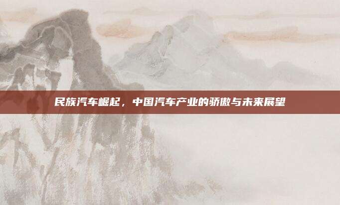 民族汽车崛起，中国汽车产业的骄傲与未来展望