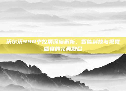 沃尔沃S90中控屏深度解析,智能科技与视觉盛宴的完美融合