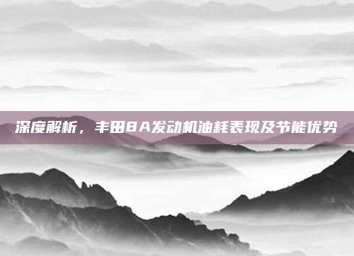 深度解析,丰田8A发动机油耗表现及节能优势