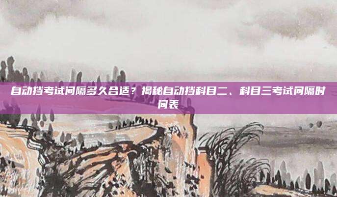 自动挡考试间隔多久合适?揭秘自动挡科目二、科目三考试间隔时间表