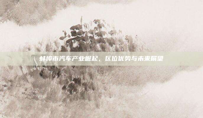 蚌埠市汽车产业崛起,区位优势与未来展望